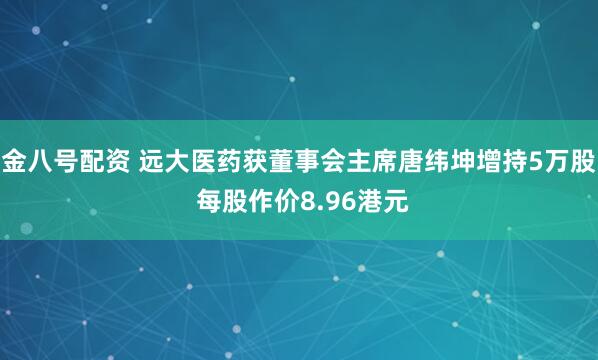金八号配资 远大医药获董事会主席唐纬坤增持5万股 每股作价8.96港元