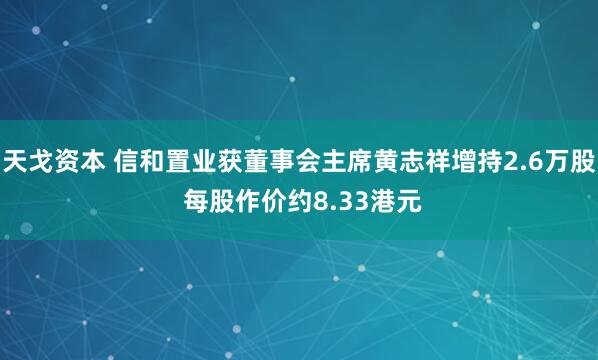 天戈资本 信和置业获董事会主席黄志祥增持2.6万股 每股作价约8.33港元