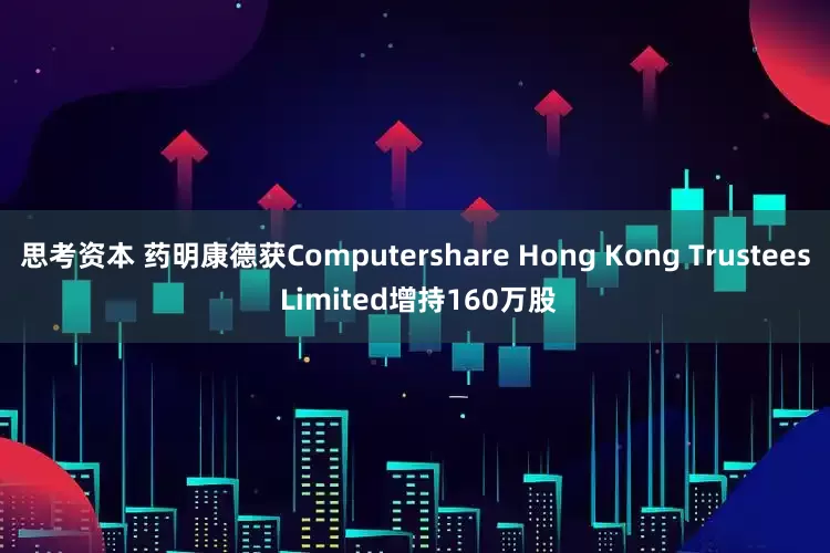 思考资本 药明康德获Computershare Hong Kong Trustees Limited增持160万股