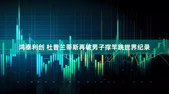 鸿泰利创 杜普兰蒂斯再破男子撑竿跳世界纪录