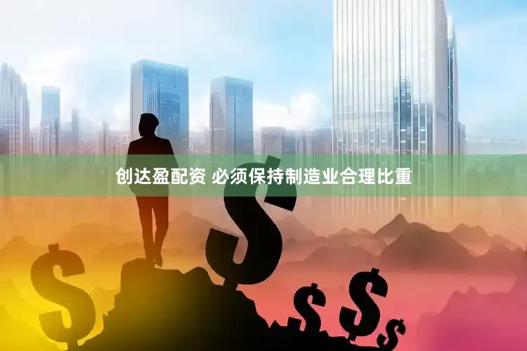 创达盈配资 必须保持制造业合理比重