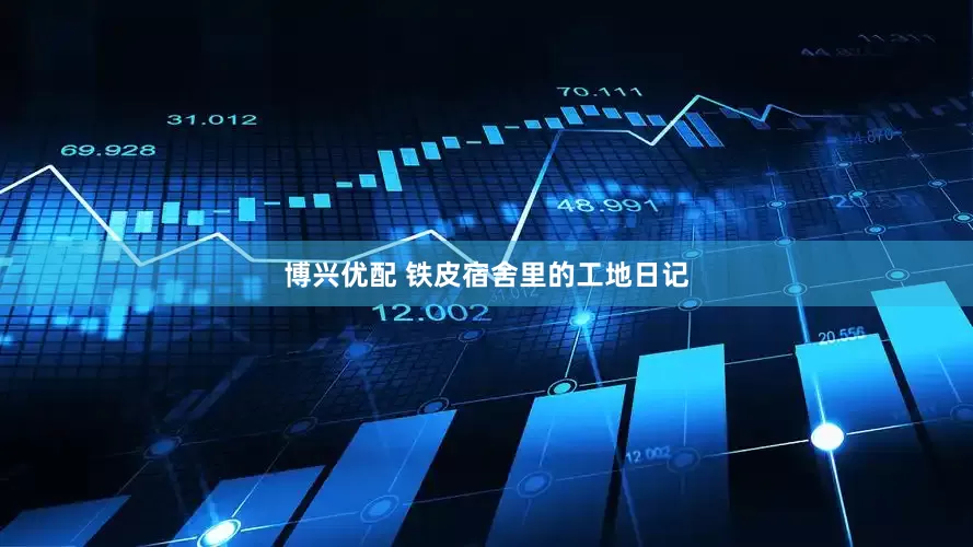 博兴优配 铁皮宿舍里的工地日记