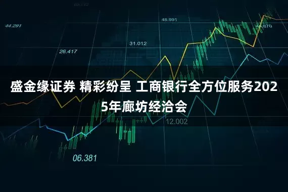 盛金缘证券 精彩纷呈 工商银行全方位服务2025年廊坊经洽会