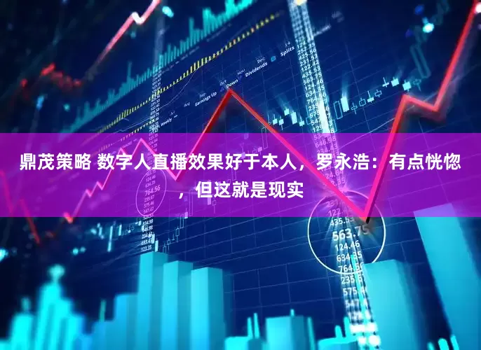 鼎茂策略 数字人直播效果好于本人，罗永浩：有点恍惚，但这就是现实