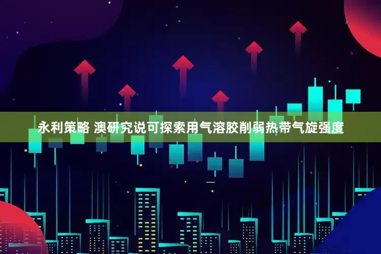 永利策略 澳研究说可探索用气溶胶削弱热带气旋强度