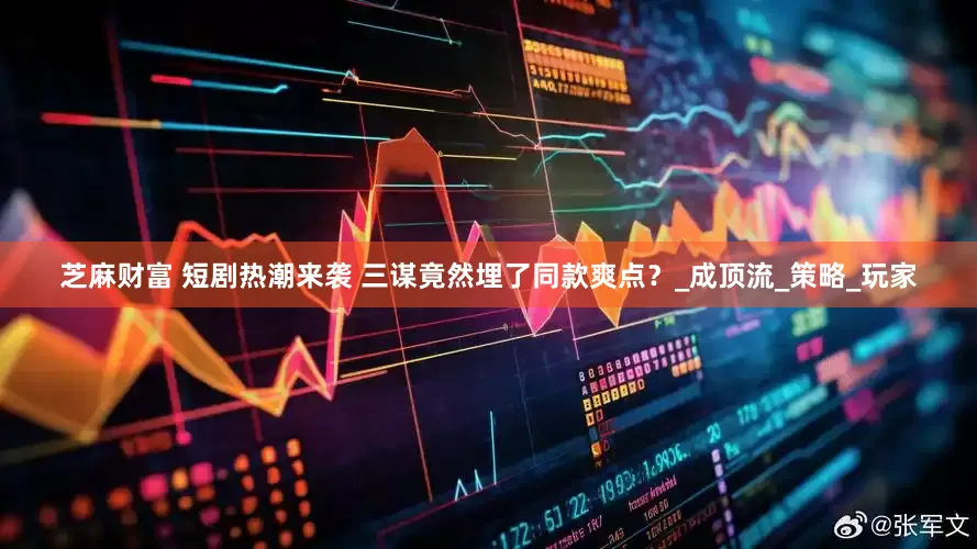 芝麻财富 短剧热潮来袭 三谋竟然埋了同款爽点？_成顶流_策略_玩家