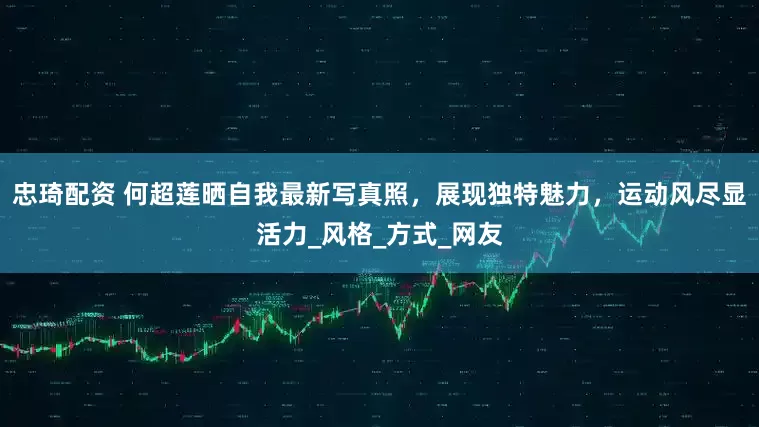 忠琦配资 何超莲晒自我最新写真照，展现独特魅力，运动风尽显活力_风格_方式_网友