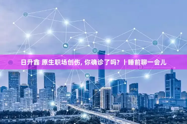 日升鑫 原生职场创伤, 你确诊了吗? 丨睡前聊一会儿