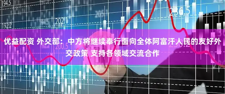 优益配资 外交部：中方将继续奉行面向全体阿富汗人民的友好外交政策 支持各领域交流合作