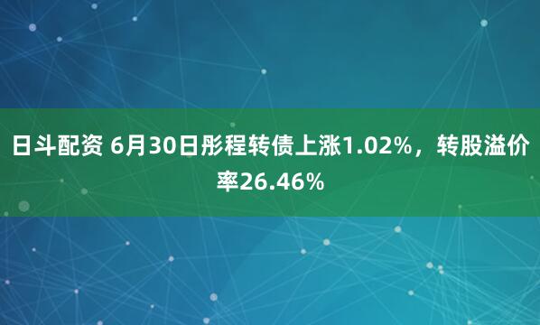 日斗配资 6月30日彤程转债上涨1.02%，转股溢价率26.46%