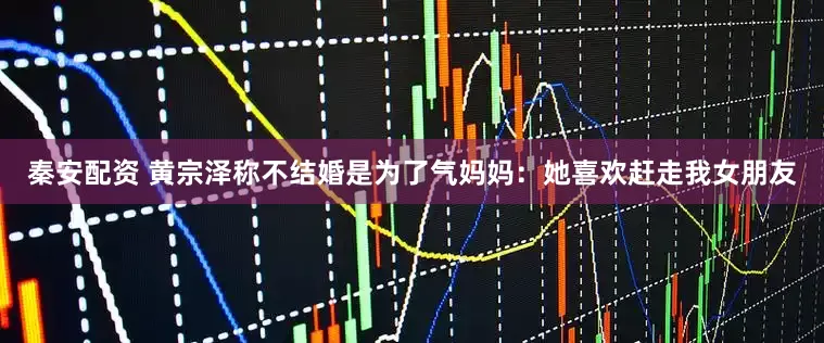 秦安配资 黄宗泽称不结婚是为了气妈妈：她喜欢赶走我女朋友