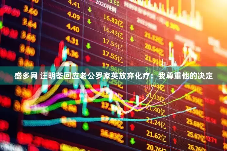 盛多网 汪明荃回应老公罗家英放弃化疗：我尊重他的决定