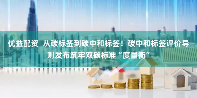 优益配资  从碳标签到碳中和标签！碳中和标签评价导则发布筑牢双碳标准“度量衡”