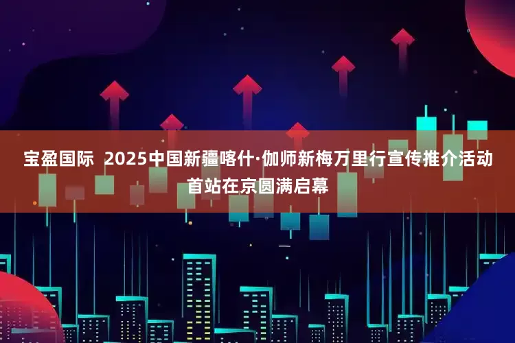 宝盈国际  2025中国新疆喀什·伽师新梅万里行宣传推介活动首站在京圆满启幕
