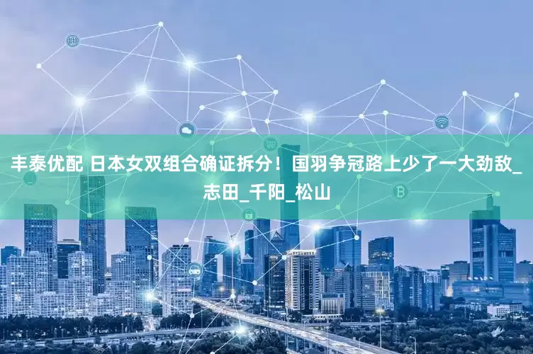 丰泰优配 日本女双组合确证拆分！国羽争冠路上少了一大劲敌_志田_千阳_松山