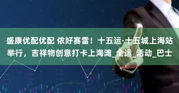 盛康优配优配 侬好赛雷！十五运·十五城上海站举行，吉祥物创意打卡上海滩_全运_活动_巴士