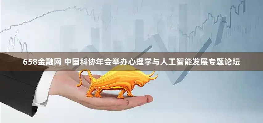 658金融网 中国科协年会举办心理学与人工智能发展专题论坛
