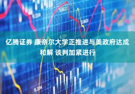 亿腾证券 康奈尔大学正推进与美政府达成和解 谈判加紧进行