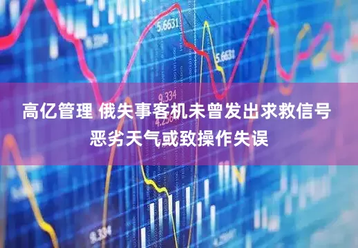 高亿管理 俄失事客机未曾发出求救信号 恶劣天气或致操作失误
