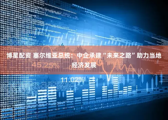 博星配资 塞尔维亚总统：中企承建“未来之路”助力当地经济发展