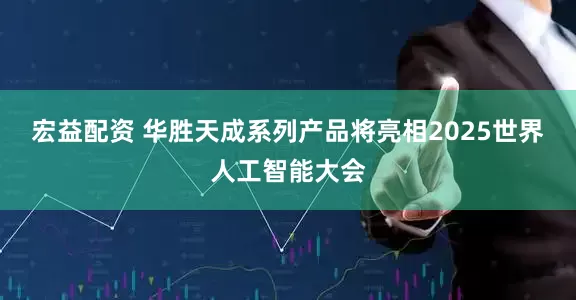 宏益配资 华胜天成系列产品将亮相2025世界人工智能大会