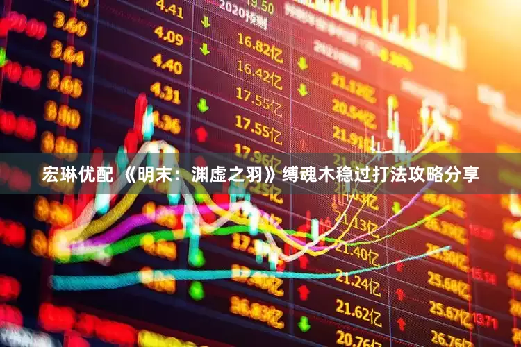 宏琳优配 《明末：渊虚之羽》缚魂木稳过打法攻略分享