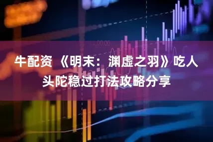 牛配资 《明末：渊虚之羽》吃人头陀稳过打法攻略分享