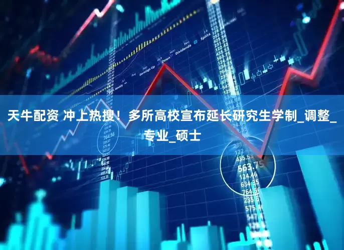 天牛配资 冲上热搜！多所高校宣布延长研究生学制_调整_专业_硕士