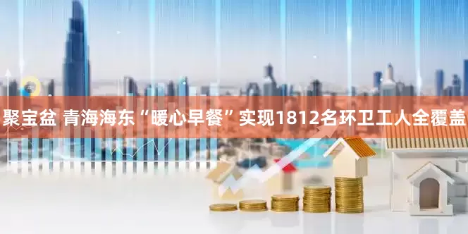 聚宝盆 青海海东“暖心早餐”实现1812名环卫工人全覆盖