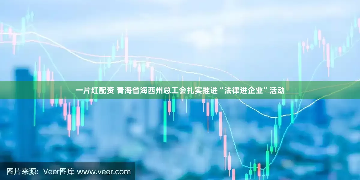 一片红配资 青海省海西州总工会扎实推进“法律进企业”活动