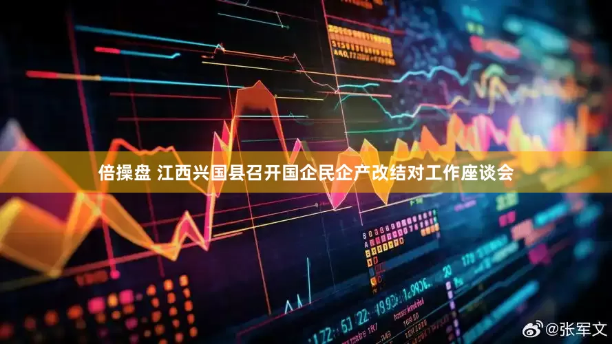 倍操盘 江西兴国县召开国企民企产改结对工作座谈会