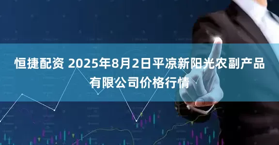 恒捷配资 2025年8月2日平凉新阳光农副产品有限公司价格行情
