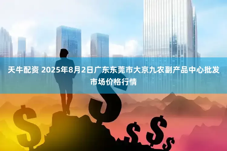 天牛配资 2025年8月2日广东东莞市大京九农副产品中心批发市场价格行情