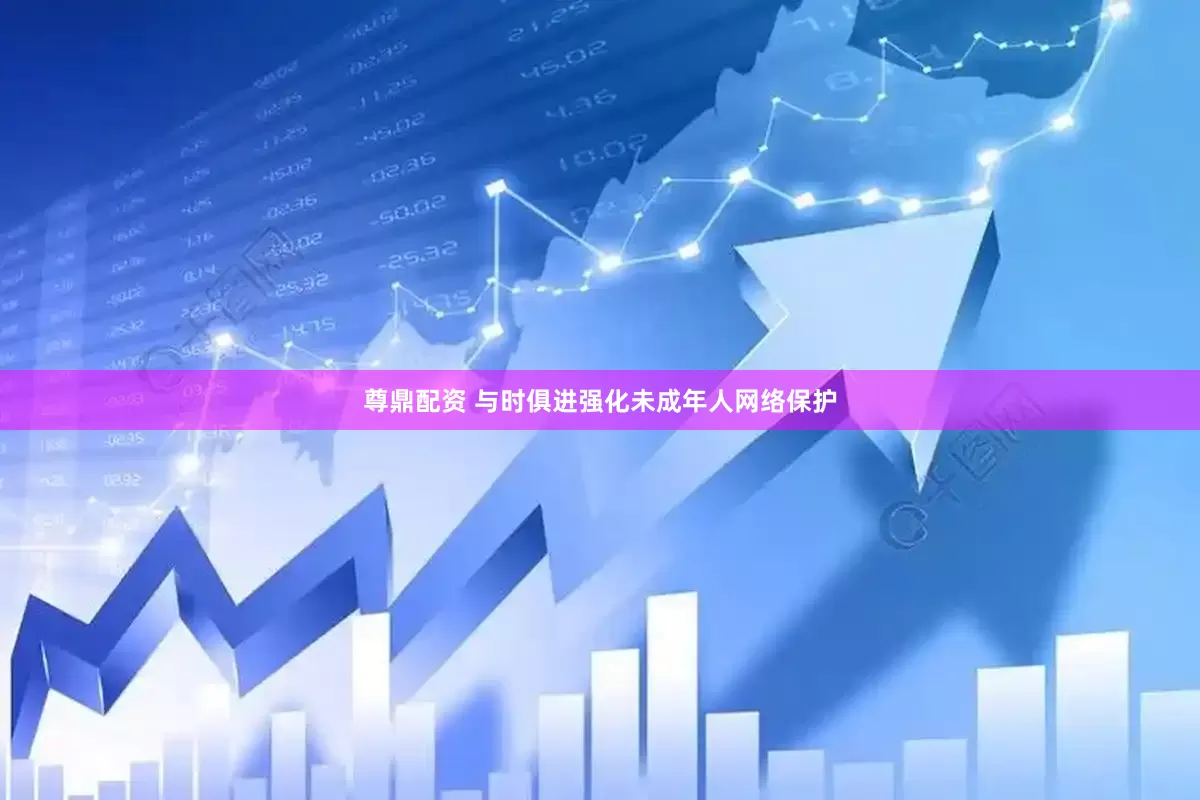 尊鼎配资 与时俱进强化未成年人网络保护