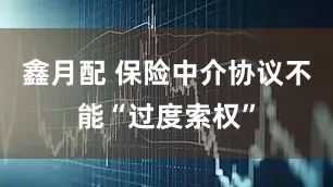 鑫月配 保险中介协议不能“过度索权”