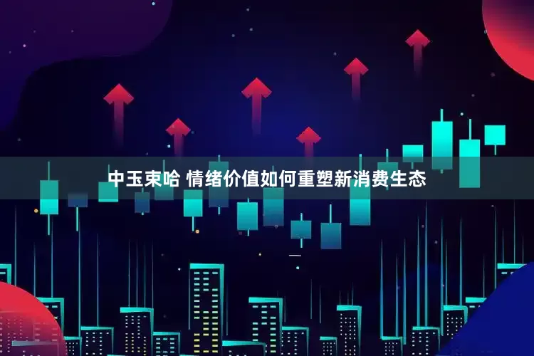 中玉束哈 情绪价值如何重塑新消费生态