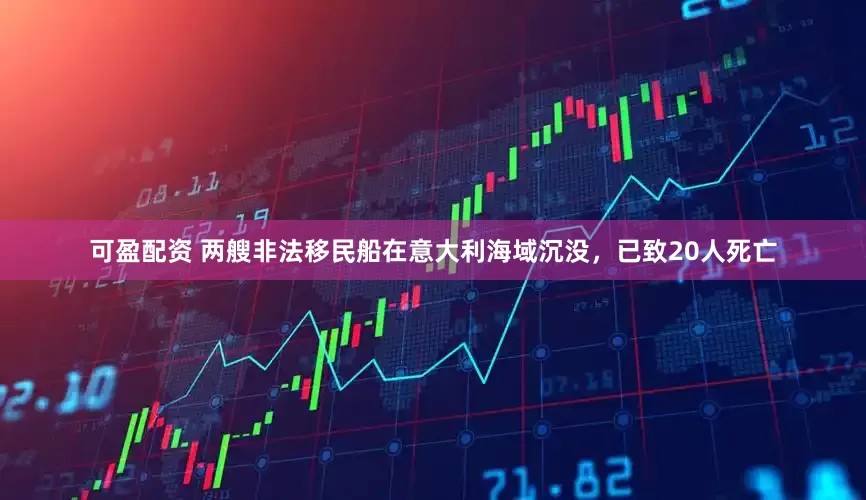 可盈配资 两艘非法移民船在意大利海域沉没，已致20人死亡