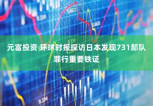 元富投资 环球时报探访日本发现731部队罪行重要铁证