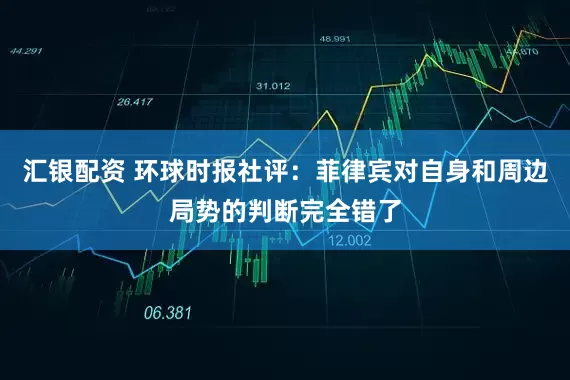 汇银配资 环球时报社评：菲律宾对自身和周边局势的判断完全错了