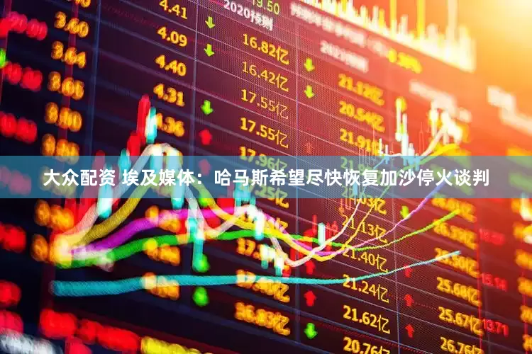 大众配资 埃及媒体：哈马斯希望尽快恢复加沙停火谈判