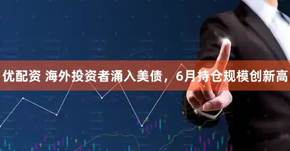 优配资 海外投资者涌入美债，6月持仓规模创新高