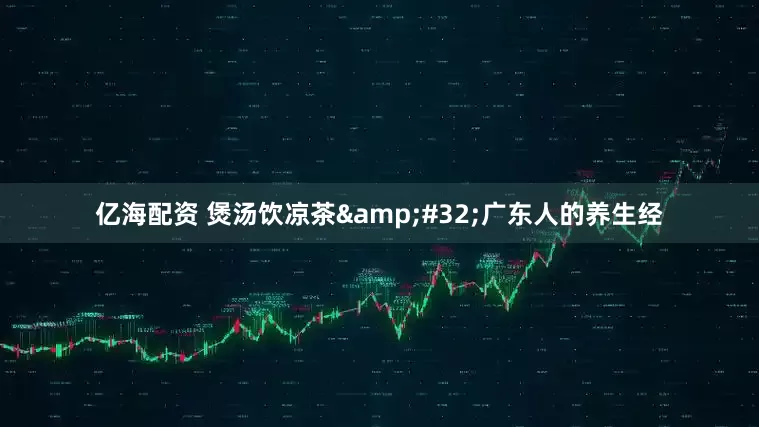 亿海配资 煲汤饮凉茶&#32;广东人的养生经
