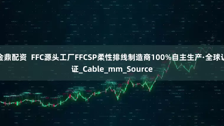 金鼎配资  FFC源头工厂FFCSP柔性排线制造商100%自主生产·全球认证_Cable_mm_Source