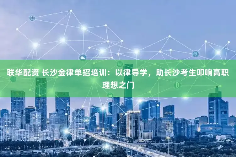 联华配资 长沙金律单招培训：以律导学，助长沙考生叩响高职理想之门