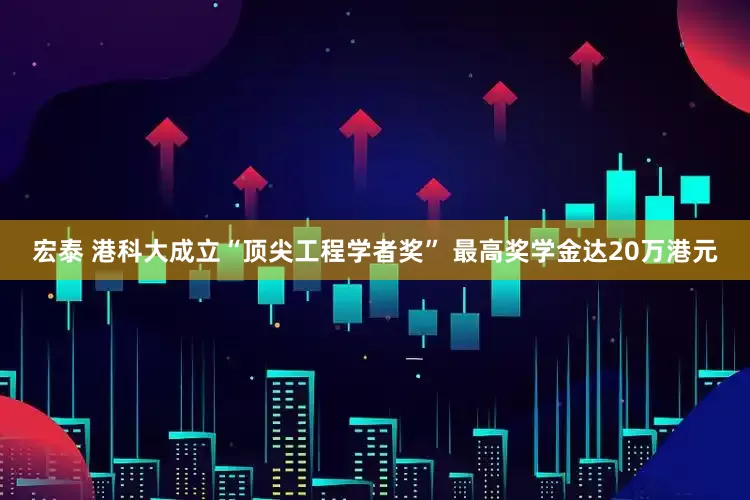 宏泰 港科大成立“顶尖工程学者奖” 最高奖学金达20万港元
