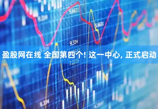 盈股网在线 全国第四个! 这一中心, 正式启动