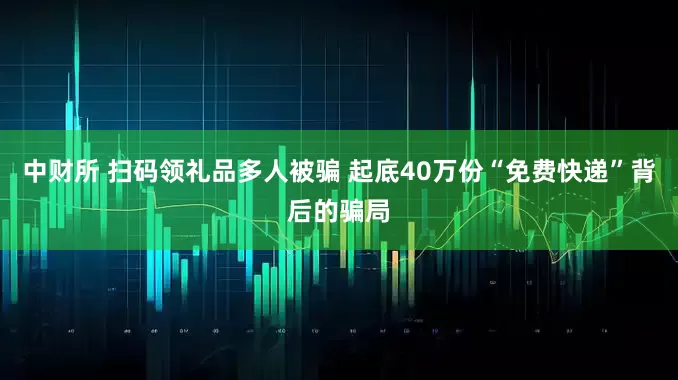 中财所 扫码领礼品多人被骗 起底40万份“免费快递”背后的骗局