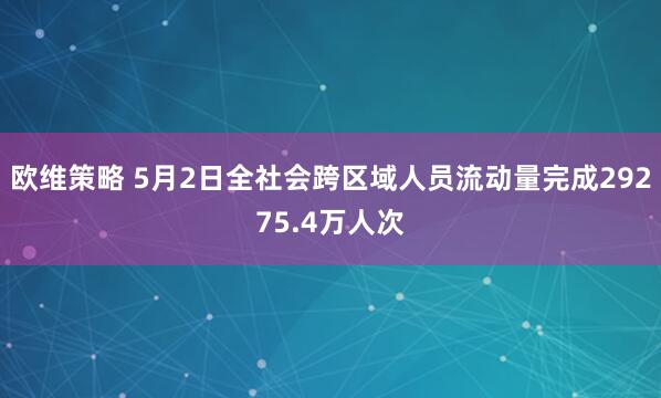 欧维策略 5月2日全社会跨区域人员流动量完成29275.4万人次