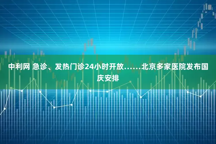 中利网 急诊、发热门诊24小时开放……北京多家医院发布国庆安排