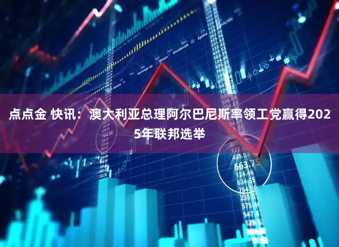 点点金 快讯：澳大利亚总理阿尔巴尼斯率领工党赢得2025年联邦选举